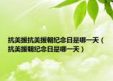 抗美援抗美援朝纪念日是哪一天（抗美援朝纪念日是哪一天）