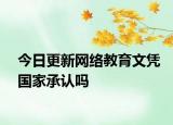 今日更新网络教育文凭国家承认吗