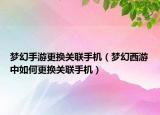 梦幻手游更换关联手机（梦幻西游中如何更换关联手机）