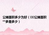 公摊面积多少为好（﻿﻿公摊面积**多是多少）