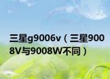 三星g9006v（三星9008V与9008W不同）