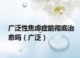 广泛性焦虑症能彻底治愈吗（广泛）
