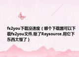 fs2you下载没速度（哪个下载器可以下载fs2you文件,除了Raysource.用它下东西太慢了）