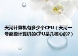 天河计算机有多少个CPU（天河一号超级计算机的CPU是几核心的?）