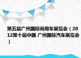 第五届广州国际商用车展览会（2012第十届中国 广州国际汽车展览会）