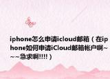 iphone怎么申请icloud邮箱（在iphone如何申请iCloud邮箱帐户啊~~~急求啊!!!!）