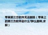 苹果第三方软件无法删除（苹果上的第三方软件是什么?肿么删啊,求解）