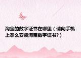 淘宝的数字证书在哪里（请问手机上怎么安装淘宝数字证书?）