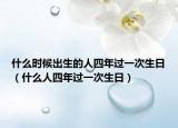 什么时候出生的人四年过一次生日（什么人四年过一次生日）