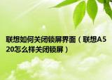 联想如何关闭锁屏界面（联想A520怎么样关闭锁屏）