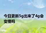 今日更新5g出来了4g会变慢吗