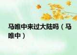马唯中来过大陆吗（马唯中）