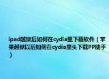 ipad越狱后如何在cydia里下载软件（苹果越狱以后如何在cydia里头下载PP助手）