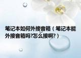 笔记本如何外接音箱（笔记本能外接音箱吗?怎么接啊?）