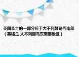 英国本土的一部分位于大不列颠岛西南部（英格兰 大不列颠岛东南部地区）