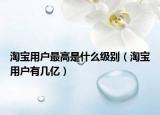淘宝用户最高是什么级别（淘宝用户有几亿）