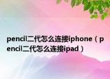 pencil二代怎么连接iphone（pencil二代怎么连接ipad）