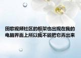 田歌视频社区的框架也出现在我的电脑界面上所以我不能把它弄出来