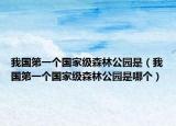 我国第一个国家级森林公园是（我国第一个国家级森林公园是哪个）
