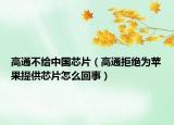 高通不给中国芯片（高通拒绝为苹果提供芯片怎么回事）
