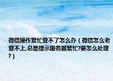 微信操作繁忙登不了怎么办（微信怎么老登不上,总是提示服务器繁忙?要怎么处理?）
