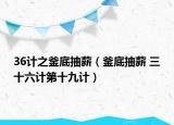 36计之釜底抽薪（釜底抽薪 三十六计第十九计）