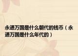 永通万国是什么朝代的钱币（永通万国是什么年代的）