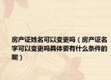 房产证姓名可以变更吗（房产证名字可以变更吗具体要有什么条件的呢）