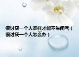 很讨厌一个人怎样才能不生闲气（很讨厌一个人怎么办）