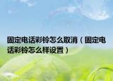 固定电话彩铃怎么取消（固定电话彩铃怎么样设置）