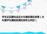 学生证买票包含在火车票优惠区间里（火车票学生票的优惠区间怎么判定）