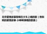 北京爱情故事程峰在火车上唱的歌（他和她的爱情故事 小峰峰演唱的歌曲）