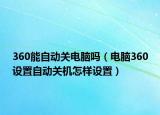 360能自动关电脑吗（电脑360设置自动关机怎样设置）