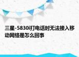 三星-5830i打电话时无法接入移动网络是怎么回事