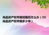 商品房产权年限到期后怎么办（﻿﻿商品房产权年限多少年）