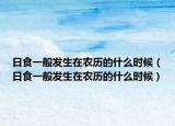 日食一般发生在农历的什么时候（日食一般发生在农历的什么时候）