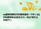 qq管家和腾讯手机管家是同一个吗（QQ手机管家和QQ安全卫士一样么?有什么不同???）