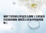 离职了封存的公积金怎么提取（公积金封存后如何提取 离职后公积金封存如何提取）