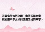 天翼宽带如何上网（电信天翼宽带校园用户怎么才能使用无线网共享）