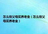 怎么给父母买养老金（怎么给父母买养老金）
