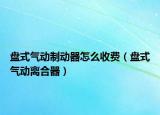 盘式气动制动器怎么收费（盘式气动离合器）