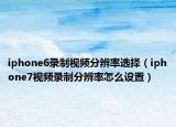 iphone6录制视频分辨率选择（iphone7视频录制分辨率怎么设置）
