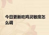 今日更新吃鸡灵敏度怎么调