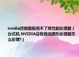 nvidia控制面板用不了高性能处理器（台式机,NVIDIA没有首选图形处理器怎么处理?）