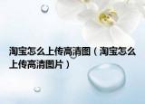淘宝怎么上传高清图（淘宝怎么上传高清图片）
