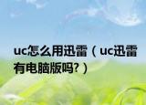 uc怎么用迅雷（uc迅雷有电脑版吗?）