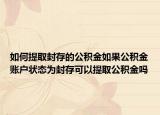如何提取封存的公积金如果公积金账户状态为封存可以提取公积金吗