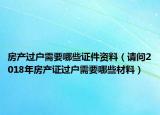 房产过户需要哪些证件资料（请问2018年房产证过户需要哪些材料）