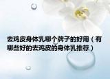 去鸡皮身体乳哪个牌子的好用（有哪些好的去鸡皮的身体乳推荐）