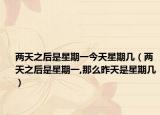 两天之后是星期一今天星期几（两天之后是星期一,那么昨天是星期几）